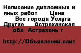 Написание дипломных и иных работ!!! › Цена ­ 10 000 - Все города Услуги » Другие   . Астраханская обл.,Астрахань г.